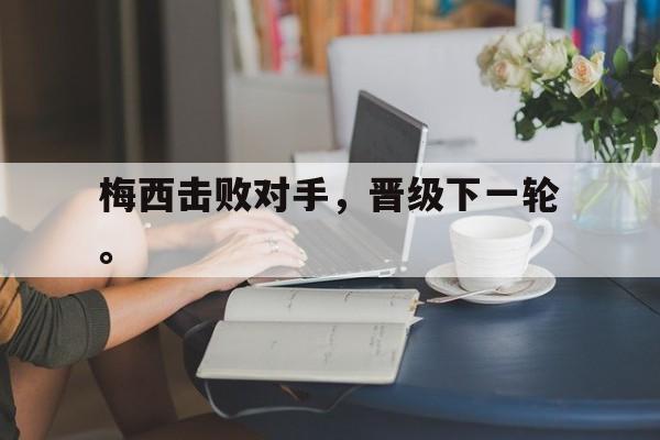 九游在线使用网址-梅西击败对手，晋级下一轮。
