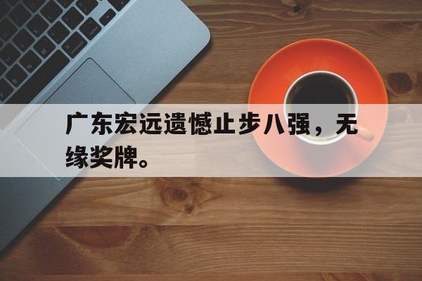 九游在线使用网址-广东宏远遗憾止步八强，无缘奖牌。