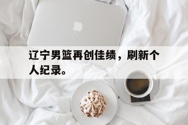 九游在线使用网址-辽宁男篮再创佳绩，刷新个人纪录。
