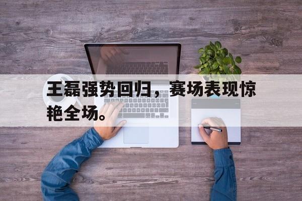 九游在线平台官网-王磊强势回归，赛场表现惊艳全场。