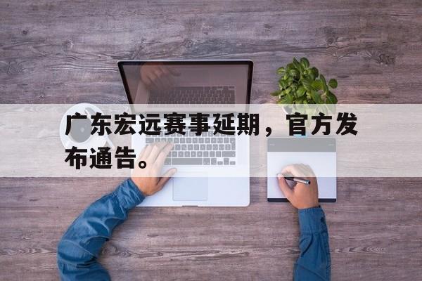 九游在线使用网址-广东宏远赛事延期，官方发布通告。