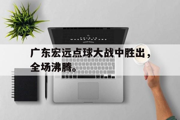 九游在线平台官网-广东宏远点球大战中胜出，全场沸腾。
