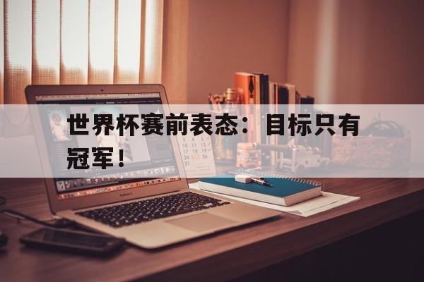 九游在线使用网址-世界杯赛前表态：目标只有冠军！
