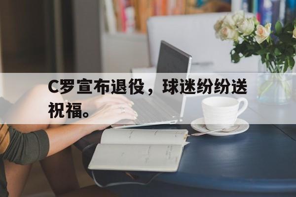 九游在线平台官网-C罗宣布退役，球迷纷纷送祝福。