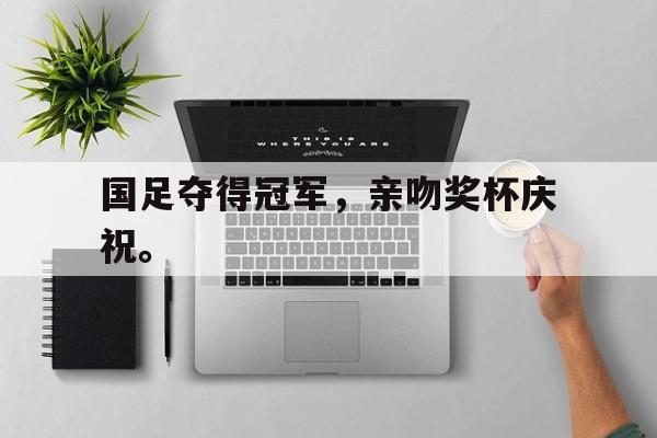 九游在线平台官网-国足夺得冠军，亲吻奖杯庆祝。