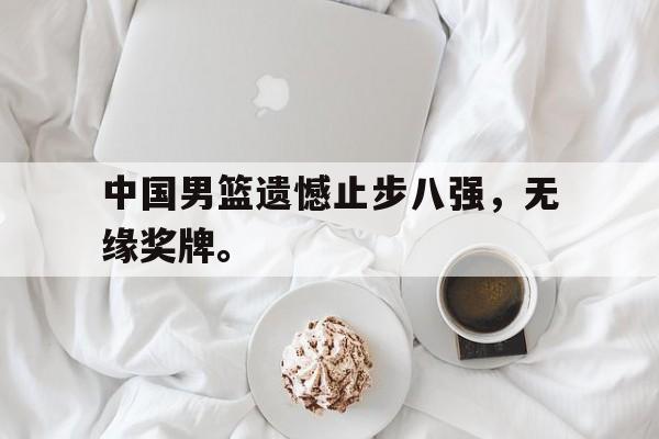 九游在线平台官网-中国男篮遗憾止步八强，无缘奖牌。