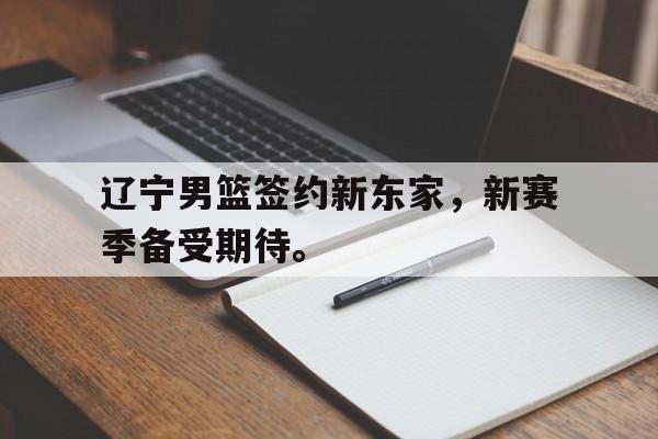 九游在线使用网址-辽宁男篮签约新东家，新赛季备受期待。