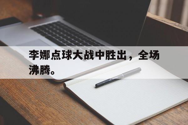 九游在线使用网址-李娜点球大战中胜出，全场沸腾。