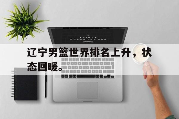 九游在线使用网址-辽宁男篮世界排名上升，状态回暖。