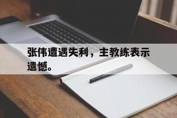九游在线使用网址-张伟遭遇失利，主教练表示遗憾。