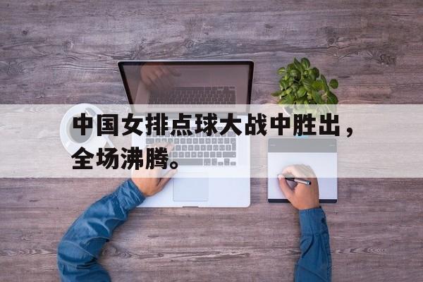 九游在线平台官网-中国女排点球大战中胜出，全场沸腾。