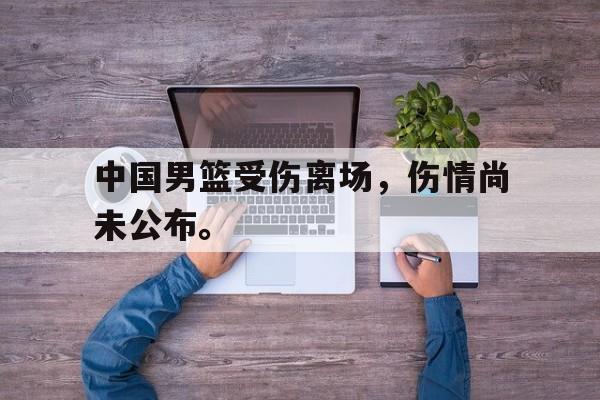 九游在线平台官网-中国男篮受伤离场，伤情尚未公布。