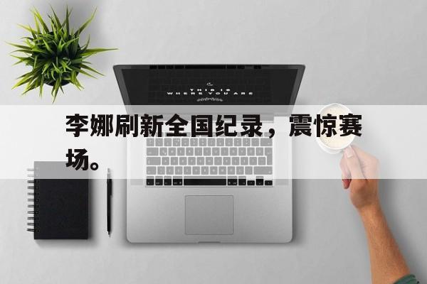 九游在线使用网址-李娜刷新全国纪录，震惊赛场。