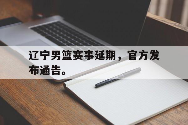 九游在线使用网址-辽宁男篮赛事延期，官方发布通告。
