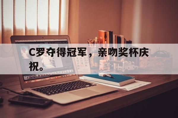 九游在线使用网址-C罗夺得冠军，亲吻奖杯庆祝。