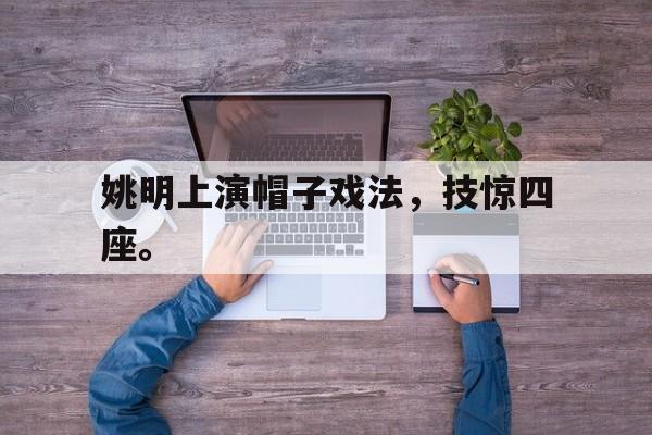 九游在线平台官网-姚明上演帽子戏法，技惊四座。
