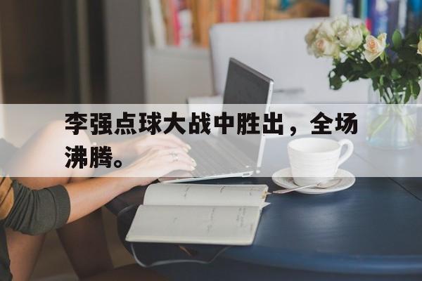 九游在线平台官网-李强点球大战中胜出，全场沸腾。