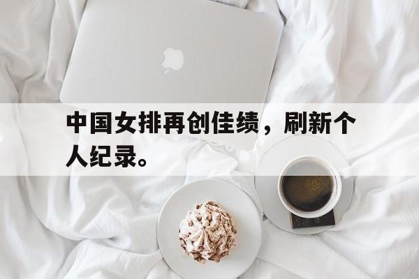 九游在线使用网址-中国女排再创佳绩，刷新个人纪录。