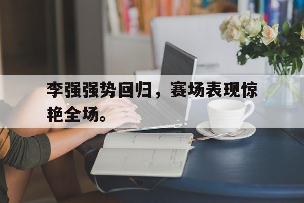 九游在线使用网址-李强强势回归，赛场表现惊艳全场。