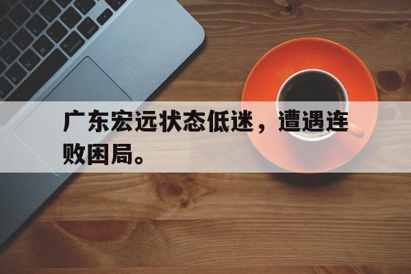 九游在线使用网址-广东宏远状态低迷，遭遇连败困局。