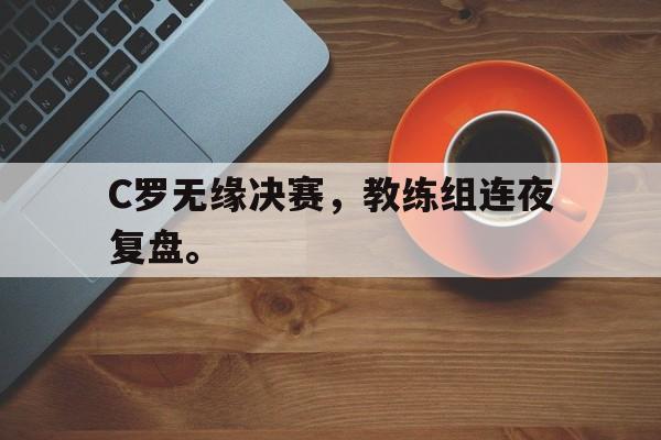 九游在线使用网址-C罗无缘决赛，教练组连夜复盘。
