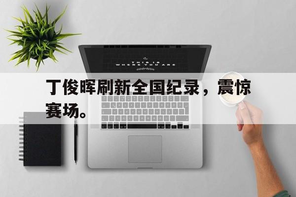 九游在线平台官网-丁俊晖刷新全国纪录，震惊赛场。