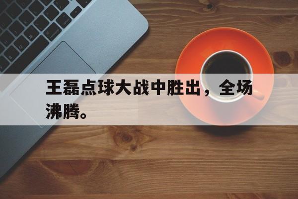 九游在线平台官网-王磊点球大战中胜出，全场沸腾。