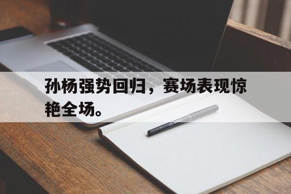 九游在线平台官网-孙杨强势回归，赛场表现惊艳全场。
