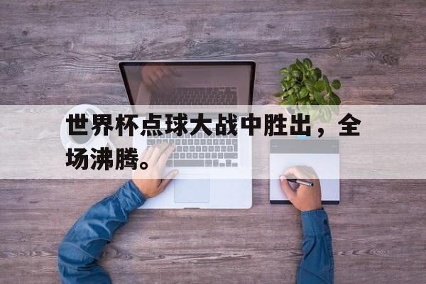 九游在线平台官网-世界杯点球大战中胜出，全场沸腾。