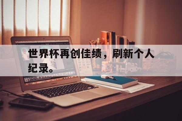 九游在线平台官网-世界杯再创佳绩，刷新个人纪录。