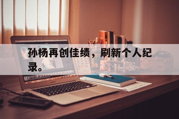 九游在线平台官网-孙杨再创佳绩，刷新个人纪录。