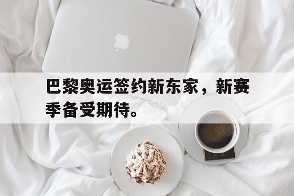 九游在线使用网址-巴黎奥运签约新东家，新赛季备受期待。