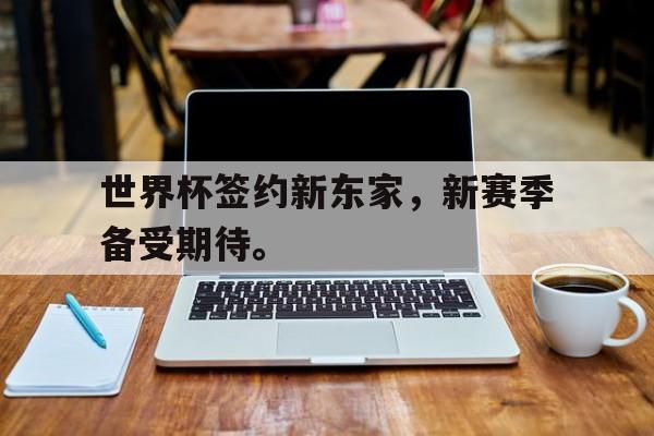 九游在线平台官网-世界杯签约新东家，新赛季备受期待。
