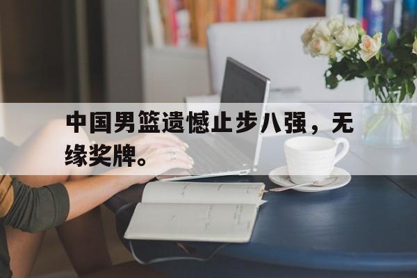 九游在线平台官网-中国男篮遗憾止步八强，无缘奖牌。