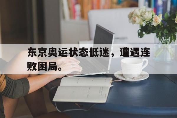 九游在线使用网址-东京奥运状态低迷，遭遇连败困局。
