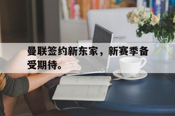 九游在线使用网址-曼联签约新东家，新赛季备受期待。