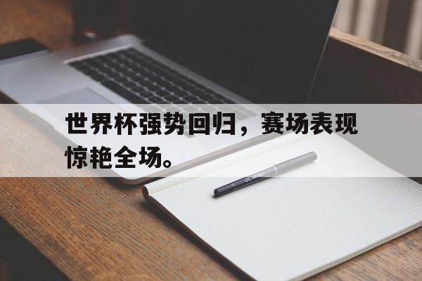 九游在线使用网址-世界杯强势回归，赛场表现惊艳全场。