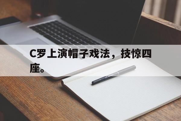 九游在线使用网址-C罗上演帽子戏法，技惊四座。