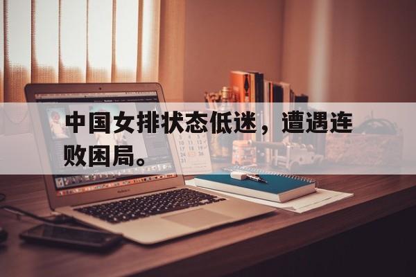 九游在线使用网址-中国女排状态低迷，遭遇连败困局。