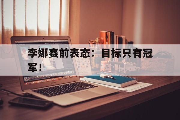 九游在线平台官网-李娜赛前表态：目标只有冠军！