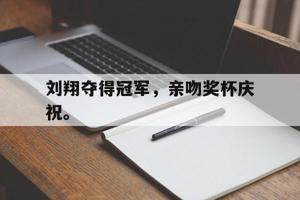 九游在线使用网址-刘翔夺得冠军，亲吻奖杯庆祝。