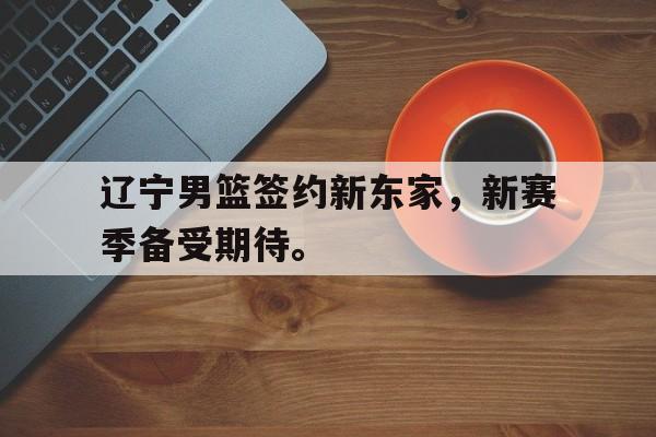 九游在线平台官网-辽宁男篮签约新东家，新赛季备受期待。