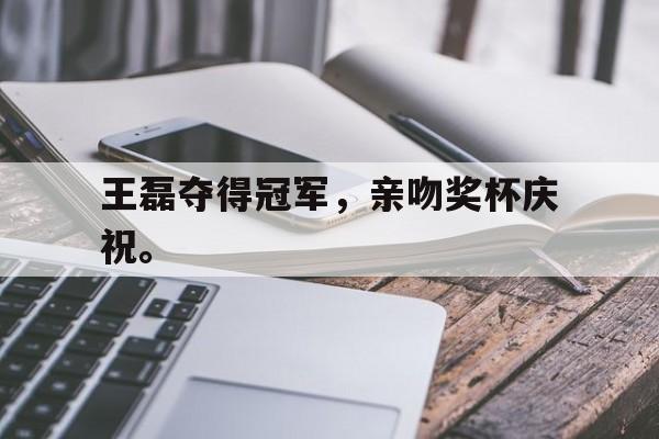 九游在线使用网址-王磊夺得冠军，亲吻奖杯庆祝。