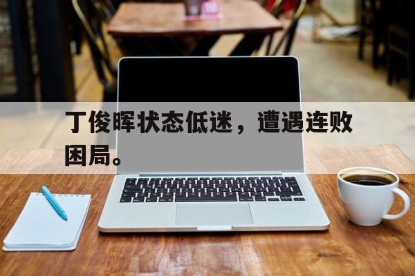 九游在线使用网址-丁俊晖状态低迷，遭遇连败困局。