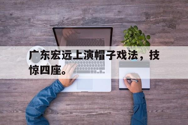 九游在线使用网址-广东宏远上演帽子戏法，技惊四座。