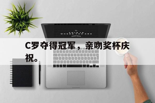 九游在线使用网址-C罗夺得冠军，亲吻奖杯庆祝。