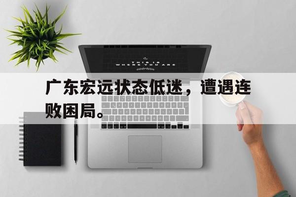 九游在线使用网址-广东宏远状态低迷，遭遇连败困局。
