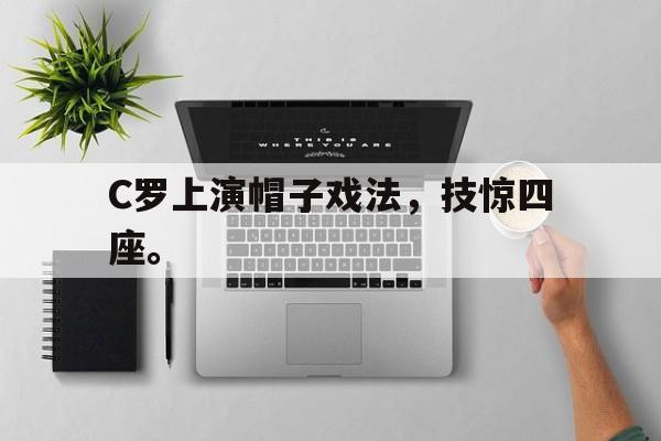 九游在线平台官网-C罗上演帽子戏法，技惊四座。