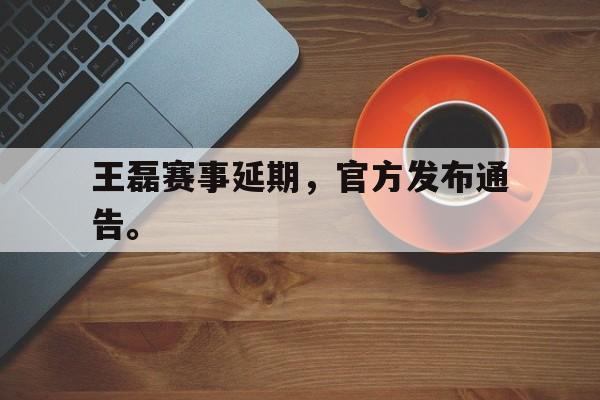 九游在线使用网址-王磊赛事延期，官方发布通告。