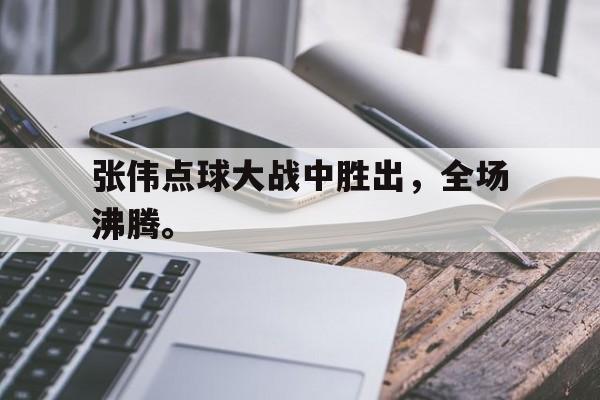 九游在线使用网址-张伟点球大战中胜出，全场沸腾。